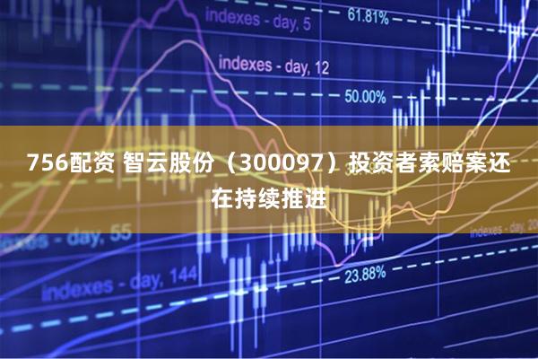 756配资 智云股份（300097）投资者索赔案还在持续推进