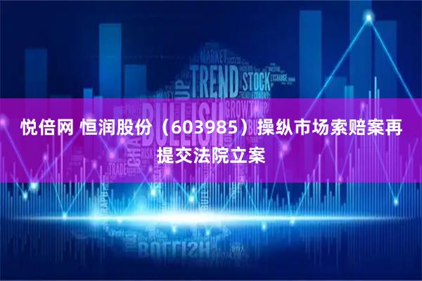 悦倍网 恒润股份（603985）操纵市场索赔案再提交法院立案