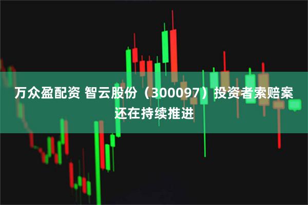 万众盈配资 智云股份（300097）投资者索赔案还在持续推进