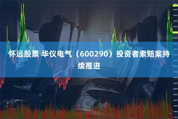 怀远股票 华仪电气（600290）投资者索赔案持续推进
