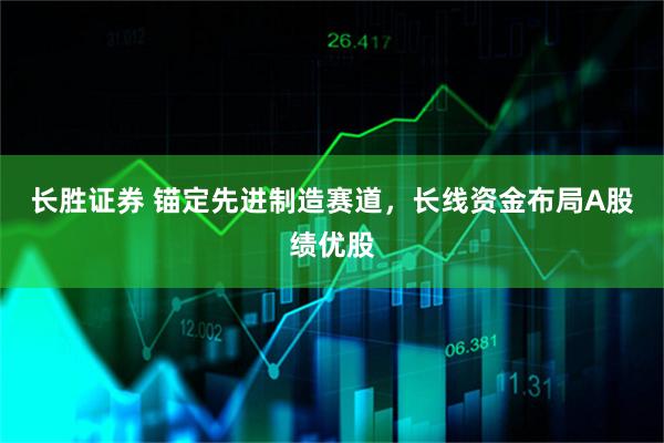长胜证券 锚定先进制造赛道，长线资金布局A股绩优股