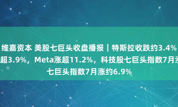 维嘉资本 美股七巨头收盘播报｜特斯拉收跌约3.4%，微软涨超3.9%，Meta涨超11.2%，科技股七巨头指数7月涨约6.9%