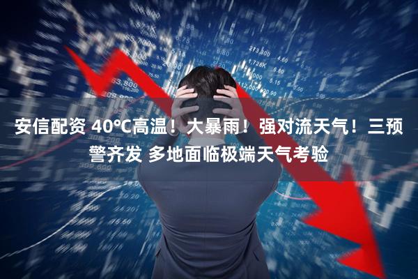 安信配资 40℃高温！大暴雨！强对流天气！三预警齐发 多地面临极端天气考验