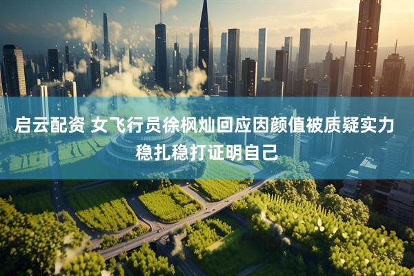 启云配资 女飞行员徐枫灿回应因颜值被质疑实力 稳扎稳打证明自己