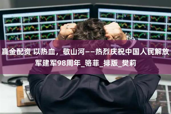 赢金配资 以热血，敬山河——热烈庆祝中国人民解放军建军98周年_骆菲_排版_樊莉
