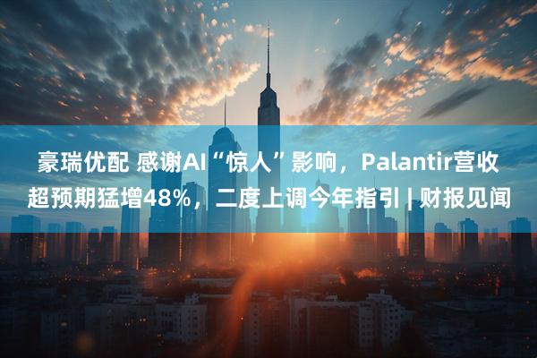豪瑞优配 感谢AI“惊人”影响，Palantir营收超预期猛增48%，二度上调今年指引 | 财报见闻
