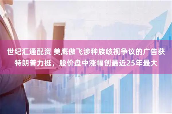 世纪汇通配资 美鹰傲飞涉种族歧视争议的广告获特朗普力挺，股价盘中涨幅创最近25年最大