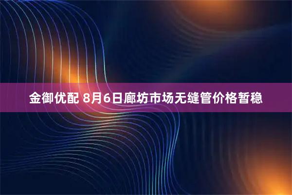 金御优配 8月6日廊坊市场无缝管价格暂稳