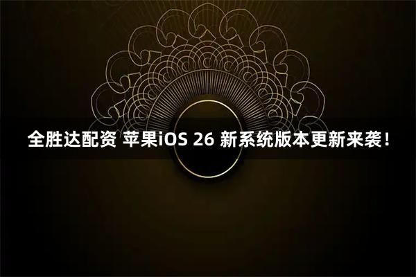 全胜达配资 苹果iOS 26 新系统版本更新来袭！