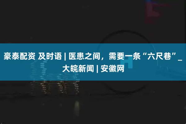 豪泰配资 及时语 | 医患之间，需要一条“六尺巷”_大皖新闻 | 安徽网