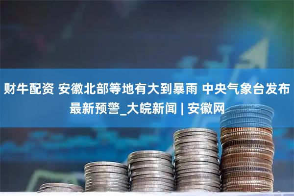 财牛配资 安徽北部等地有大到暴雨 中央气象台发布最新预警_大皖新闻 | 安徽网