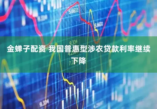 金蝉子配资 我国普惠型涉农贷款利率继续下降