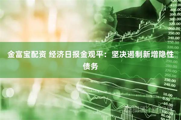 金富宝配资 经济日报金观平：坚决遏制新增隐性债务