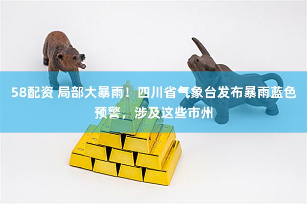 58配资 局部大暴雨！四川省气象台发布暴雨蓝色预警，涉及这些市州