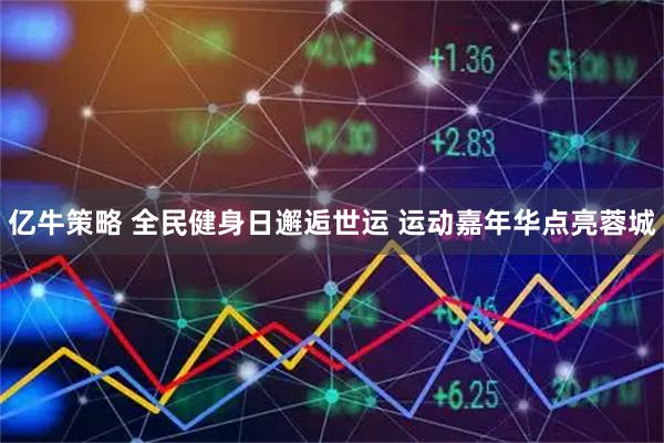 亿牛策略 全民健身日邂逅世运 运动嘉年华点亮蓉城
