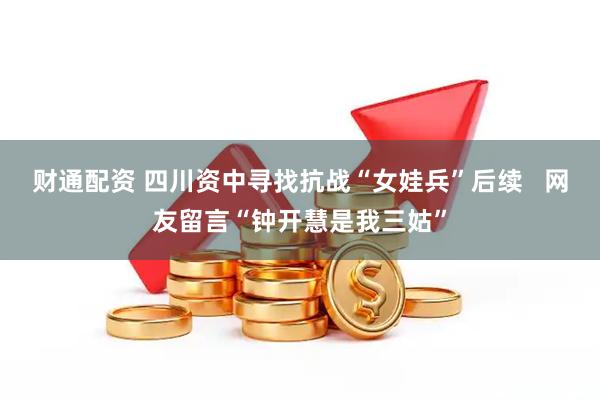 财通配资 四川资中寻找抗战“女娃兵”后续   网友留言“钟开慧是我三姑”