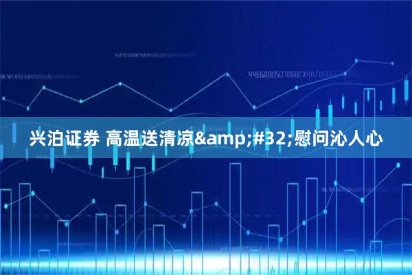 兴泊证券 高温送清凉&#32;慰问沁人心