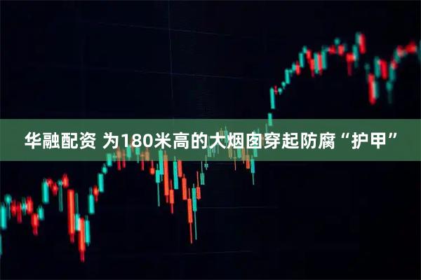 华融配资 为180米高的大烟囱穿起防腐“护甲”