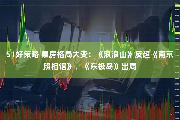 51好策略 票房格局大变：《浪浪山》反超《南京照相馆》，《东极岛》出局