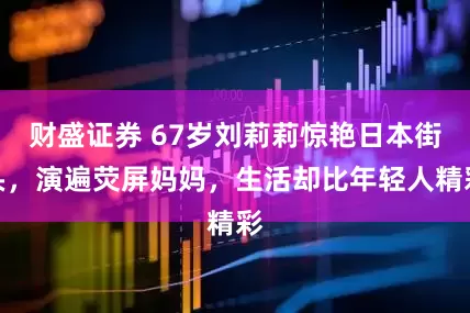财盛证券 67岁刘莉莉惊艳日本街头，演遍荧屏妈妈，生活却比年轻人精彩