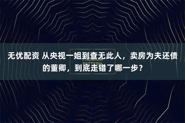 无优配资 从央视一姐到查无此人，卖房为夫还债的董卿，到底走错了哪一步？