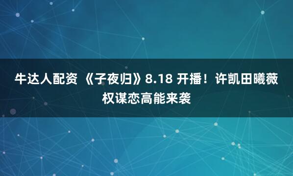 牛达人配资 《子夜归》8.18 开播！许凯田曦薇权谋恋高能来袭
