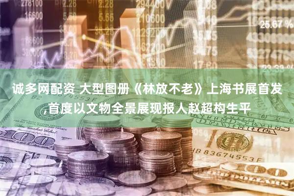 诚多网配资 大型图册《林放不老》上海书展首发,首度以文物全景展现报人赵超构生平