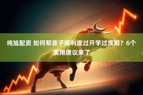 纯旭配资 如何帮孩子顺利度过开学过渡期？6个实用建议来了