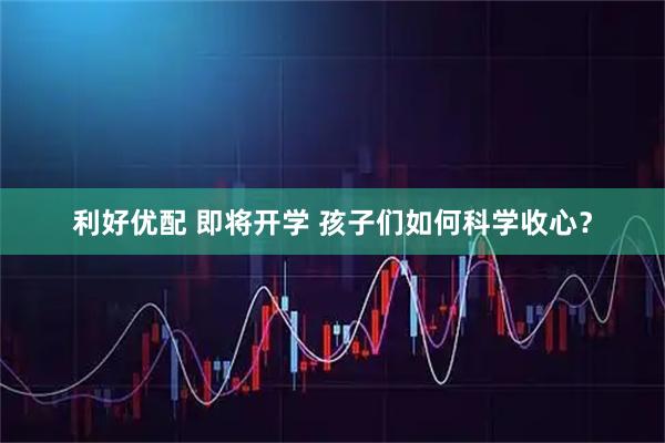 利好优配 即将开学 孩子们如何科学收心？
