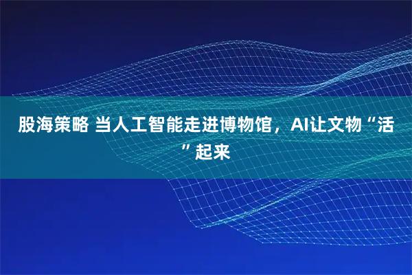 股海策略 当人工智能走进博物馆，AI让文物“活”起来