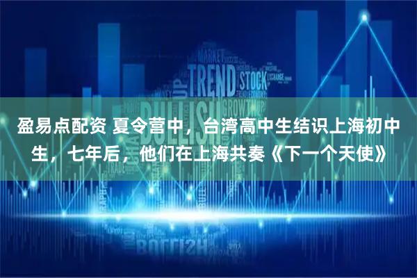 盈易点配资 夏令营中，台湾高中生结识上海初中生，七年后，他们在上海共奏《下一个天使》
