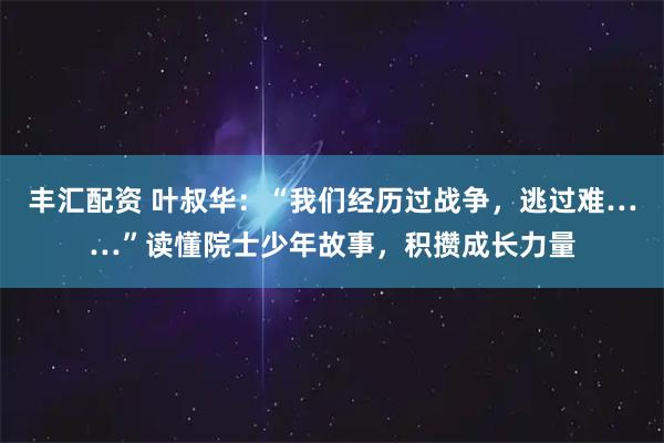 丰汇配资 叶叔华：“我们经历过战争，逃过难……”读懂院士少年故事，积攒成长力量