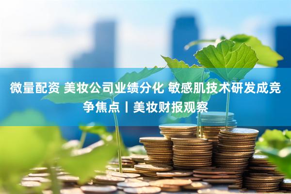 微量配资 美妆公司业绩分化 敏感肌技术研发成竞争焦点丨美妆财报观察