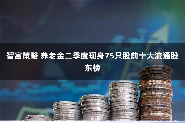 智富策略 养老金二季度现身75只股前十大流通股东榜