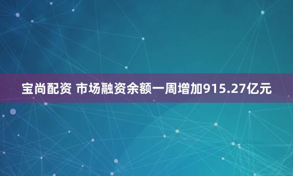 宝尚配资 市场融资余额一周增加915.27亿元