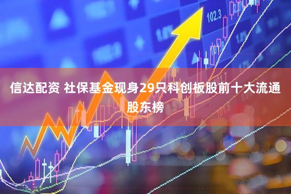 信达配资 社保基金现身29只科创板股前十大流通股东榜