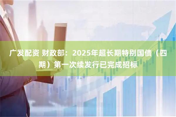 广发配资 财政部：2025年超长期特别国债（四期）第一次续发行已完成招标