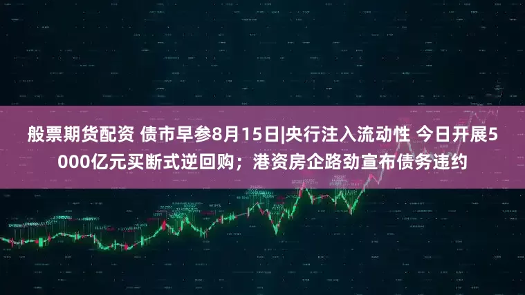 般票期货配资 债市早参8月15日|央行注入流动性 今日开展5000亿元买断式逆回购；港资房企路劲宣布债务违约