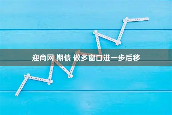 迎尚网 期债 做多窗口进一步后移