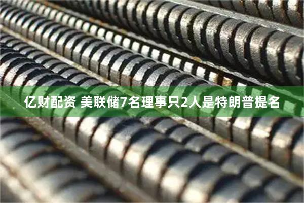 亿财配资 美联储7名理事只2人是特朗普提名