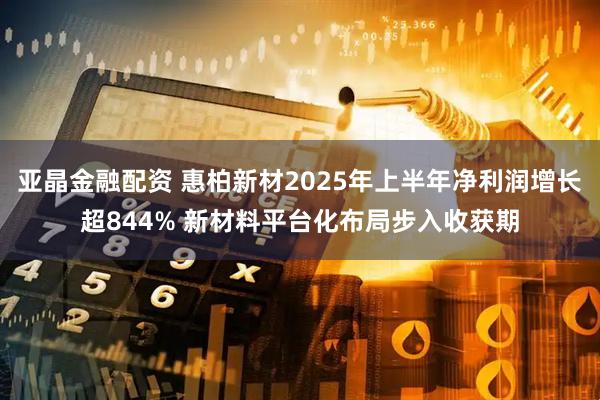亚晶金融配资 惠柏新材2025年上半年净利润增长超844% 新材料平台化布局步入收获期