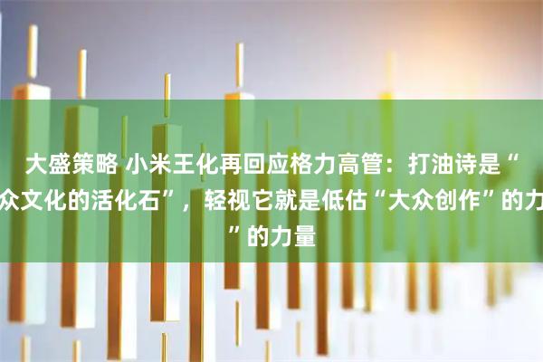 大盛策略 小米王化再回应格力高管：打油诗是“大众文化的活化石”，轻视它就是低估“大众创作”的力量