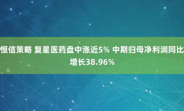 恒信策略 复星医药盘中涨近5% 中期归母净利润同比增长38.96%