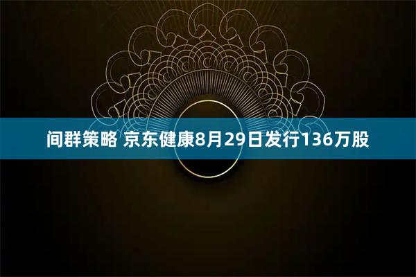 间群策略 京东健康8月29日发行136万股