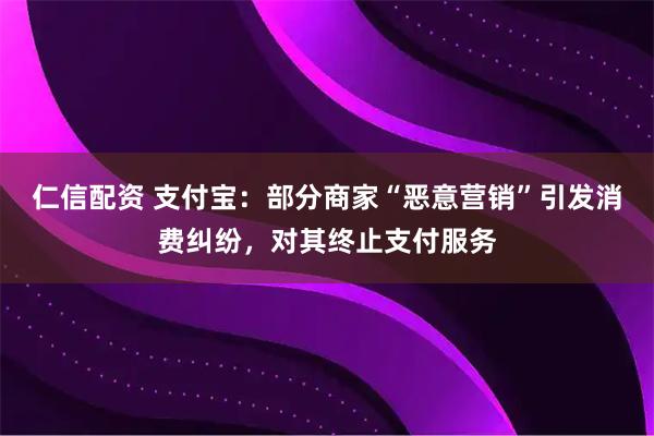 仁信配资 支付宝：部分商家“恶意营销”引发消费纠纷，对其终止支付服务
