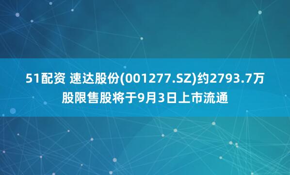 51配资 速达股份(001277.SZ)约2793.7万股限售股将于9月3日上市流通