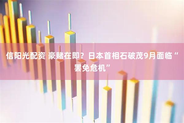 信阳光配资 豪赌在即？日本首相石破茂9月面临“罢免危机”
