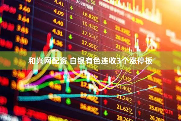 和兴网配资 白银有色连收3个涨停板