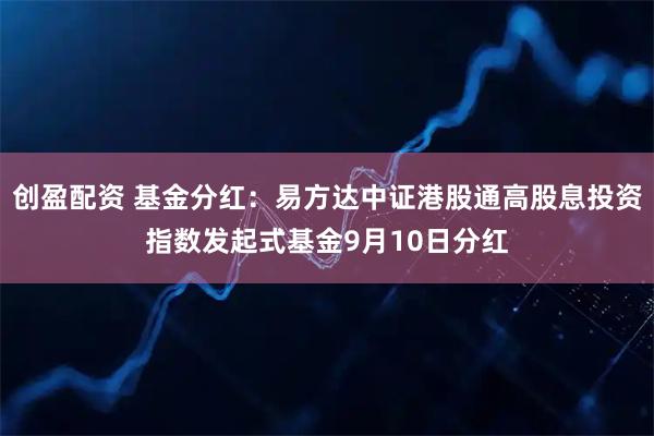 创盈配资 基金分红：易方达中证港股通高股息投资指数发起式基金9月10日分红