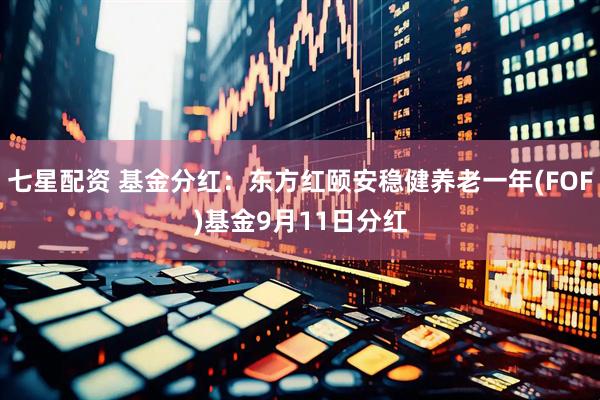 七星配资 基金分红：东方红颐安稳健养老一年(FOF)基金9月11日分红